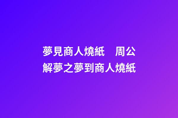 夢見商人燒紙　周公解夢之夢到商人燒紙